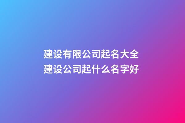 建设有限公司起名大全 建设公司起什么名字好-第1张-公司起名-玄机派